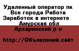 Удаленный оператор пк - Все города Работа » Заработок в интернете   . Амурская обл.,Архаринский р-н